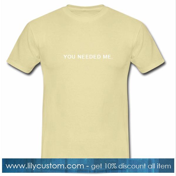 You Needed Me T Shirt