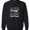 You Think I'm Crazy Sweatshirt