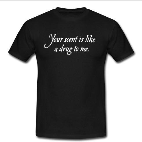 Your Scent Is Like A Drug To Me t shirt
