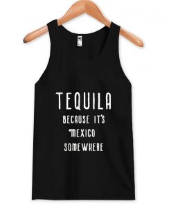 tequila because it's mexico somewhere tanktop