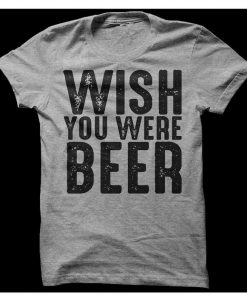Wish You Were Beer T-Shirt, Funny Drinking Shirt