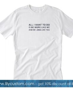 All I want to do is be more like me less like you T shirt SN
