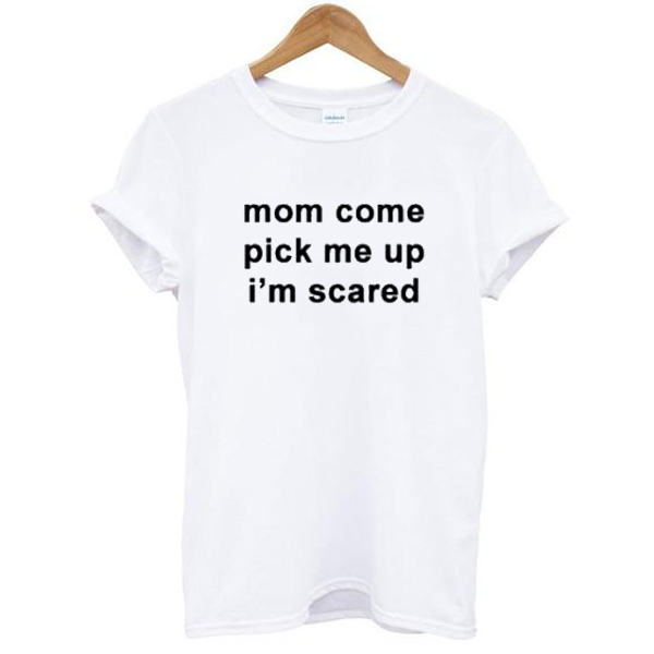 Mom Come Pick Me Up I”m Scared t shirt NA