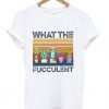 What The Fucculent Funny Cactus Succulent Gardening T-Shirt NA